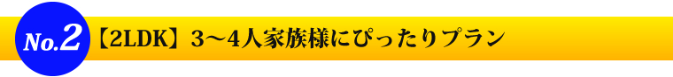 No2 2LDK 3~4人家族様にぴったりプラン
