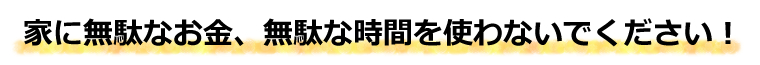 家に無駄なお金、無駄な時間を使わないでください！