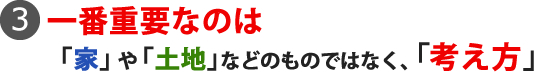 一番重要なのは「家」や「土地」などのものではなく「考え方」