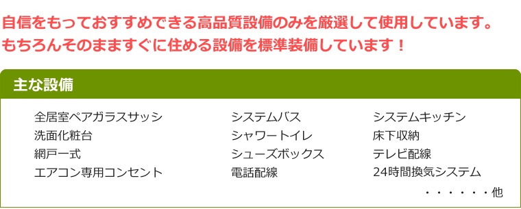 自信をもっておすすめできる高品質設備のみを厳選して使用しています。もちろんそのまますぐに住める設備を標準装備しています！